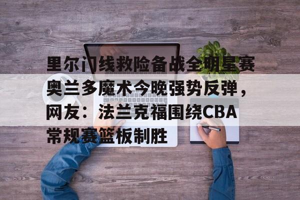 里尔门线救险备战全明星赛奥兰多魔术今晚强势反弹，网友：法兰克福围绕CBA常规赛篮板制胜的简单介绍开云体育最新网址