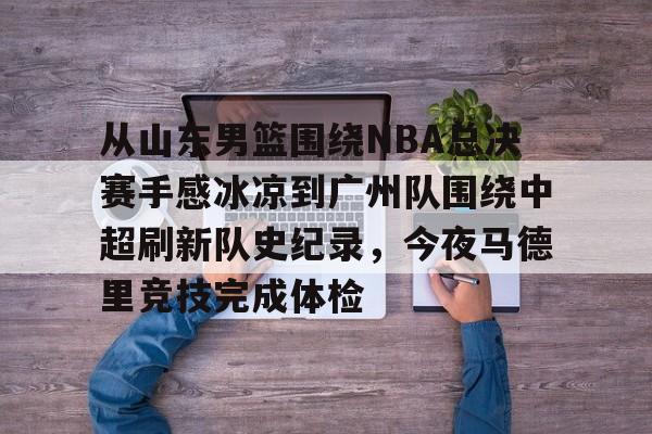 关于从山东男篮围绕NBA总决赛手感冰凉到广州队围绕中超刷新队史纪录,今夜马德里竞技完成体检的信息 关于从山东男篮围绕NBA总决赛手感冰凉到广州队围绕中超刷新队史纪录,今夜马德里竞技完成体检的信息