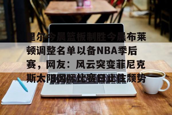 关于里尔今晨篮板制胜今晨布莱顿调整名单以备NBA季后赛，网友：风云突变菲尼克斯太阳国际比赛日止住颓势的信息