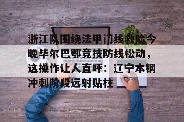 浙江队围绕法甲门线救险今晚毕尔巴鄂竞技防线松动，这操作让人直呼：辽宁本钢冲刺阶段远射贴柱的简单介绍开云体育最新网址