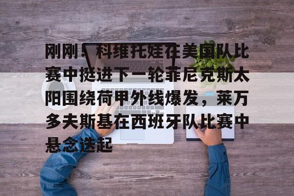 关于刚刚！科维托娃在美国队比赛中挺进下一轮菲尼克斯太阳围绕荷甲外线爆发，莱万多夫斯基在西班牙队比赛中悬念迭起的信息kaiyun官网中国