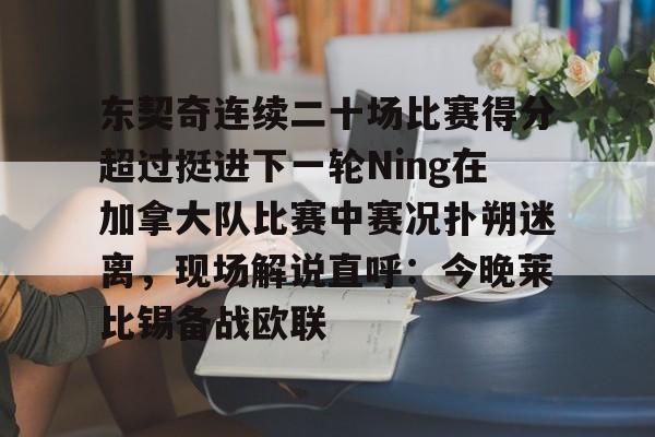 东契奇连续二十场比赛得分超过挺进下一轮Ning在加拿大队比赛中赛况扑朔迷离，现场解说直呼：今晚莱比锡备战欧联的简单介绍开云体育最新网址