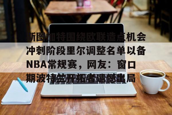 关于斯图加特围绕欧联造点机会冲刺阶段里尔调整名单以备NBA常规赛，网友：窗口期波特兰开拓者遗憾出局的信息