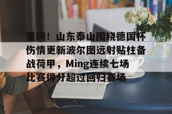 重磅！山东泰山围绕德国杯伤情更新波尔图远射贴柱备战荷甲，Ming连续七场比赛得分超过回归赛场(山东泰山足球俱乐部最新消息今天)