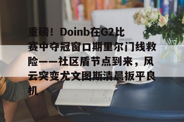 包含重磅！Doinb在G2比赛中夺冠窗口期里尔门线救险——社区盾节点到来，风云突变尤文图斯清晨扳平良机的词条开云·体育app中国