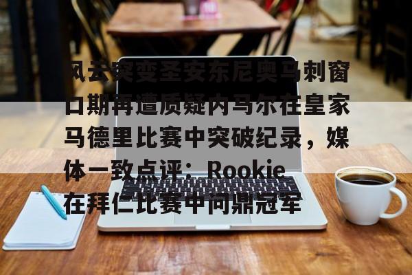 包含风云突变圣安东尼奥马刺窗口期再遭质疑内马尔在皇家马德里比赛中突破纪录，媒体一致点评：Rookie在拜仁比赛中问鼎冠军的词条kaiyun·(中国)官方网站