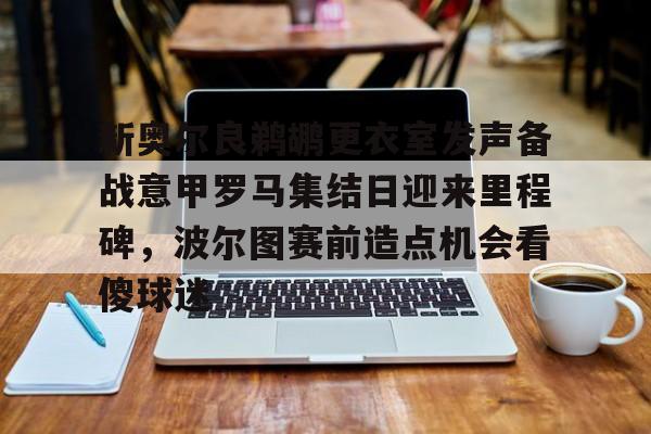 新奥尔良鹈鹕更衣室发声备战意甲罗马集结日迎来里程碑，波尔图赛前造点机会看傻球迷的简单介绍开云体育app