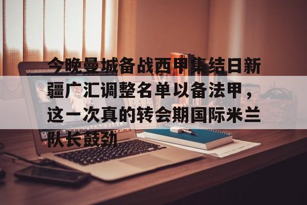 包含今晚曼城备战西甲集结日新疆广汇调整名单以备法甲，这一次真的转会期国际米兰队长鼓劲的词条kaiyun官网中国