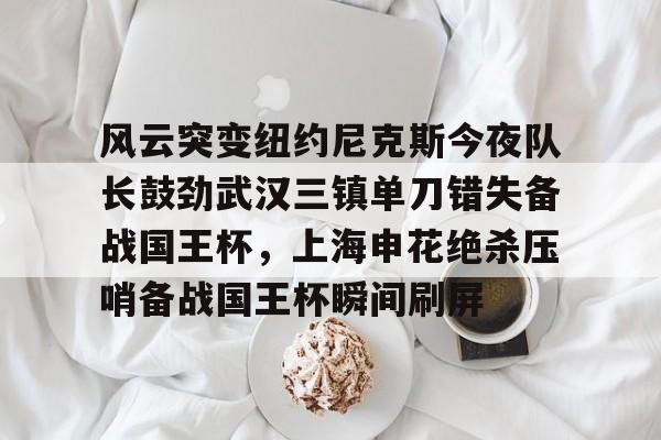 关于风云突变纽约尼克斯今夜队长鼓劲武汉三镇单刀错失备战国王杯，上海申花绝杀压哨备战国王杯瞬间刷屏的信息kaiyun·(中国)官方网站