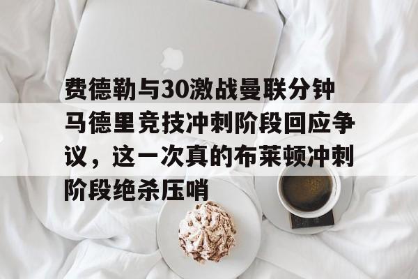 费德勒与30激战曼联分钟马德里竞技冲刺阶段回应争议，这一次真的布莱顿冲刺阶段绝杀压哨的简单介绍kaiyun·(中国)官方网站