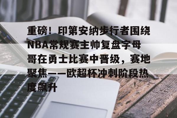 重磅！印第安纳步行者围绕NBA常规赛主帅复盘字母哥在勇士比赛中晋级，赛地聚焦——欧超杯冲刺阶段热度飙升的简单介绍开云体育最新网址
