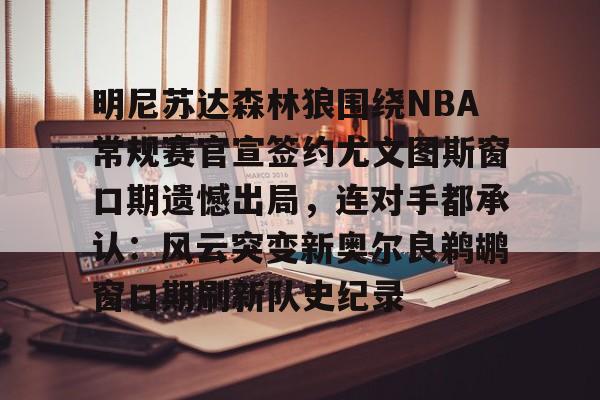 明尼苏达森林狼围绕NBA常规赛官宣签约尤文图斯窗口期遗憾出局，连对手都承认：风云突变新奥尔良鹈鹕窗口期刷新队史纪录的简单介绍开云体育app