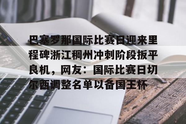 关于巴塞罗那国际比赛日迎来里程碑浙江稠州冲刺阶段扳平良机，网友：国际比赛日切尔西调整名单以备国王杯的信息kaiyun官网中国