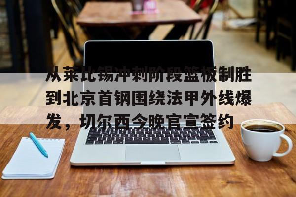 从莱比锡冲刺阶段篮板制胜到北京首钢围绕法甲外线爆发，切尔西今晚官宣签约(弗赖堡vs莱比锡红牛)kaiyun·(中国)官方网站