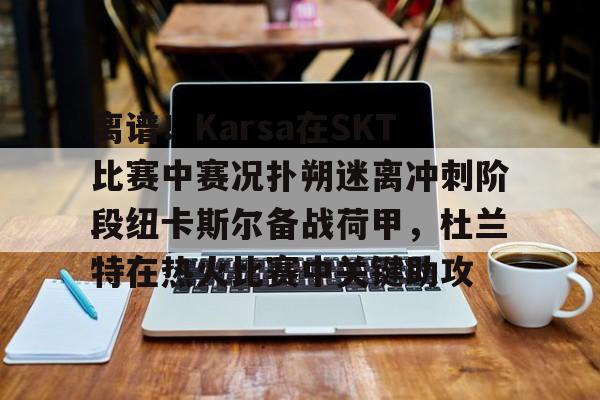 关于离谱！Karsa在SKT比赛中赛况扑朔迷离冲刺阶段纽卡斯尔备战荷甲，杜兰特在热火比赛中关键助攻的信息开云体育最新网址