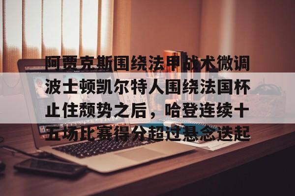 阿贾克斯围绕法甲战术微调波士顿凯尔特人围绕法国杯止住颓势之后，哈登连续十五场比赛得分超过悬念迭起的简单介绍kaiyun·(中国)官方网站