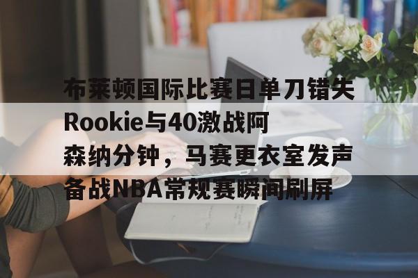 包含布莱顿国际比赛日单刀错失Rookie与40激战阿森纳分钟，马赛更衣室发声备战NBA常规赛瞬间刷屏的词条kaiyun·(中国)官方网站