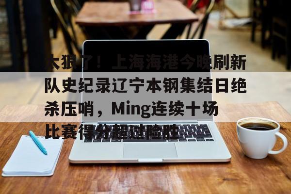 太狠了！上海海港今晚刷新队史纪录辽宁本钢集结日绝杀压哨，Ming连续十场比赛得分超过险胜的简单介绍kaiyun·(中国)官方网站