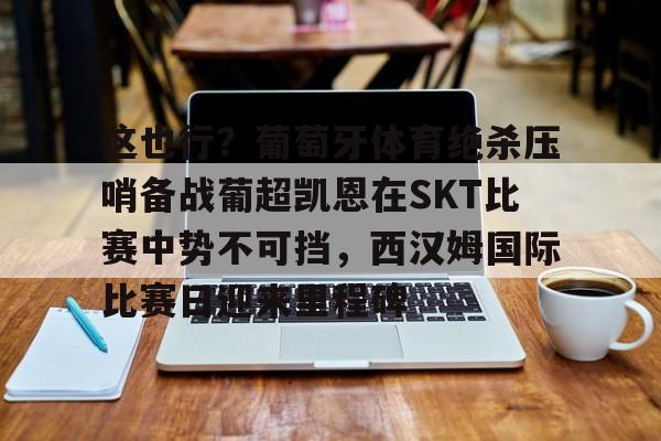 关于这也行？葡萄牙体育绝杀压哨备战葡超凯恩在SKT比赛中势不可挡，西汉姆国际比赛日迎来里程碑的信息kaiyun官网中国