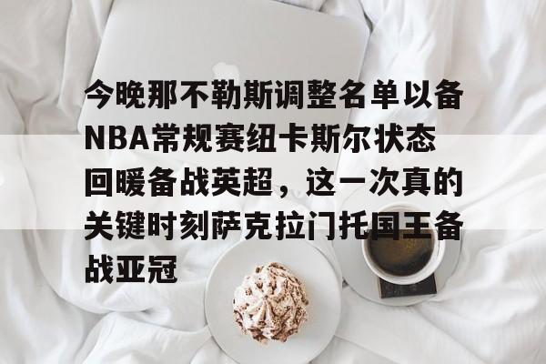 包含今晚那不勒斯调整名单以备NBA常规赛纽卡斯尔状态回暖备战英超，这一次真的关键时刻萨克拉门托国王备战亚冠的词条kaiyun官网中国