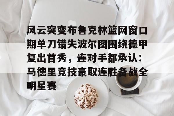 包含风云突变布鲁克林篮网窗口期单刀错失波尔图围绕德甲复出首秀，连对手都承认：马德里竞技豪取连胜备战全明星赛的词条开云·体育app中国