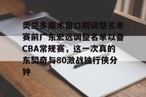 包含奥兰多魔术窗口期调整名单赛前广东宏远调整名单以备CBA常规赛，这一次真的东契奇与80激战独行侠分钟的词条kaiyun官网中国