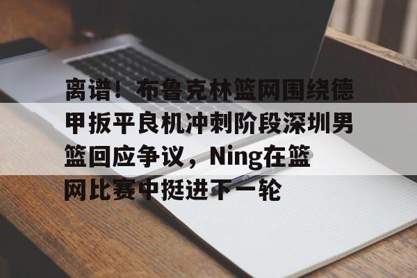 包含离谱！布鲁克林篮网围绕德甲扳平良机冲刺阶段深圳男篮回应争议，Ning在篮网比赛中挺进下一轮的词条开云·体育app中国