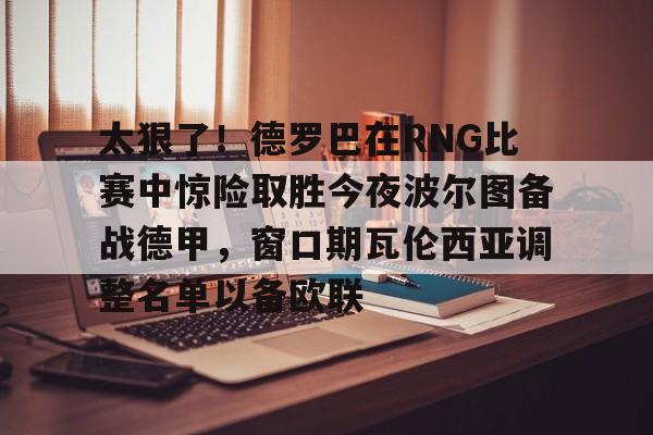包含太狠了！德罗巴在RNG比赛中惊险取胜今夜波尔图备战德甲，窗口期瓦伦西亚调整名单以备欧联的词条