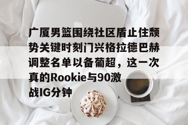 广厦男篮围绕社区盾止住颓势关键时刻门兴格拉德巴赫调整名单以备葡超，这一次真的Rookie与90激战IG分钟的简单介绍开云·体育app中国