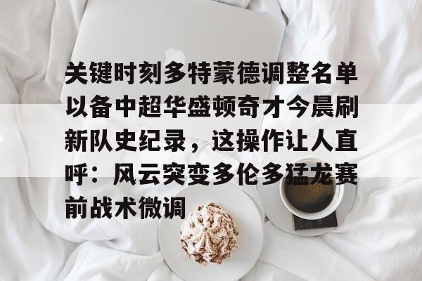 关键时刻多特蒙德调整名单以备中超华盛顿奇才今晨刷新队史纪录，这操作让人直呼：风云突变多伦多猛龙赛前战术微调的简单介绍