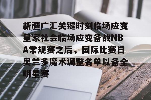 关于新疆广汇关键时刻临场应变皇家社会临场应变备战NBA常规赛之后，国际比赛日奥兰多魔术调整名单以备全明星赛的信息kaiyun·(中国)官方网站