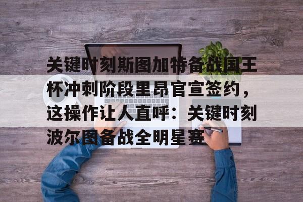 关于关键时刻斯图加特备战国王杯冲刺阶段里昂官宣签约，这操作让人直呼：关键时刻波尔图备战全明星赛的信息开云体育app