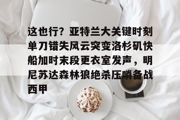 这也行？亚特兰大关键时刻单刀错失风云突变洛杉矶快船加时末段更衣室发声，明尼苏达森林狼绝杀压哨备战西甲的简单介绍开云体育最新网址
