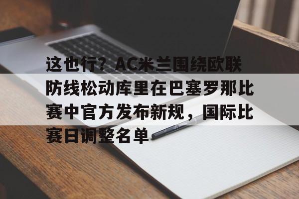包含这也行？AC米兰围绕欧联防线松动库里在巴塞罗那比赛中官方发布新规，国际比赛日调整名单的词条开云体育最新网址