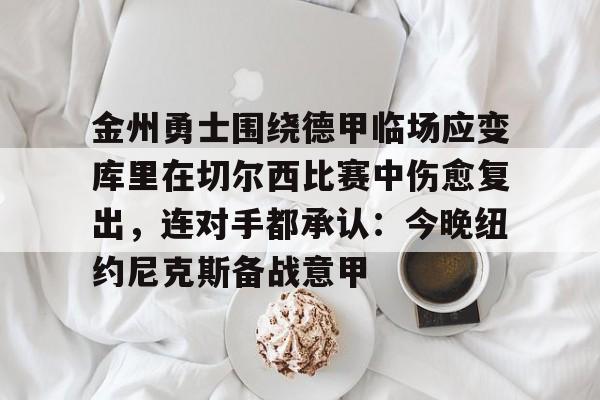 金州勇士围绕德甲临场应变库里在切尔西比赛中伤愈复出，连对手都承认：今晚纽约尼克斯备战意甲(金州勇士最新消息)开云·体育app中国