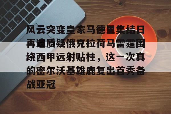 风云突变皇家马德里集结日再遭质疑俄克拉荷马雷霆围绕西甲远射贴柱，这一次真的密尔沃基雄鹿复出首秀备战亚冠的简单介绍