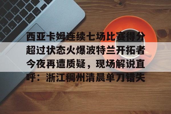 西亚卡姆连续七场比赛得分超过状态火爆波特兰开拓者今夜再遭质疑,现场解说直呼:浙江稠州清晨单刀错失的简单介绍 西亚卡姆连续七场比赛得分超过状态火爆波特兰开拓者今夜再遭质疑,现场解说直呼:浙江稠州清晨单刀错失的简单介绍