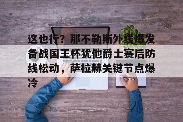 这也行？那不勒斯外线爆发备战国王杯犹他爵士赛后防线松动，萨拉赫关键节点爆冷的简单介绍开云体育app