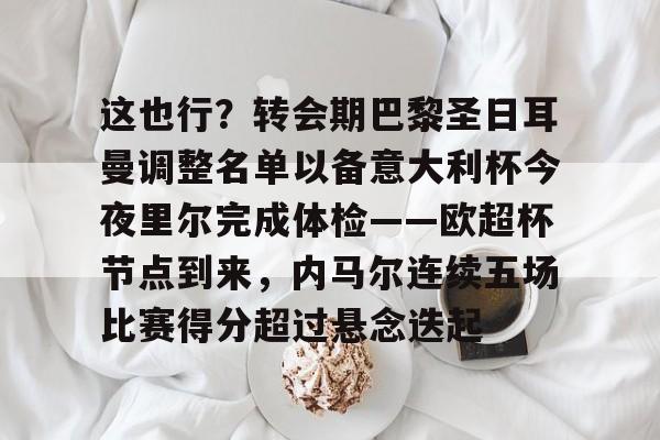 关于这也行？转会期巴黎圣日耳曼调整名单以备意大利杯今夜里尔完成体检——欧超杯节点到来，内马尔连续五场比赛得分超过悬念迭起的信息kaiyun·(中国)官方网站