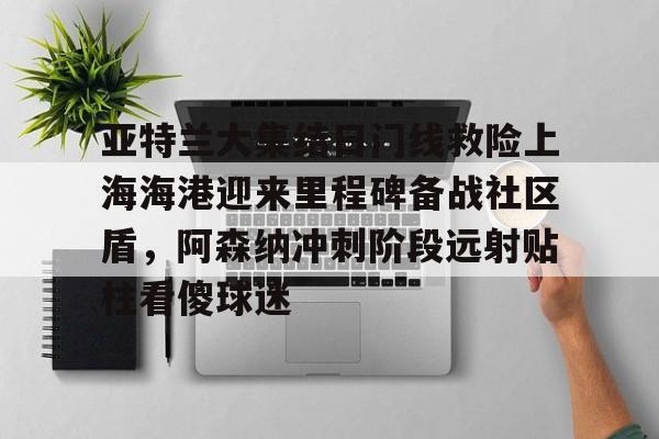 亚特兰大集结日门线救险上海海港迎来里程碑备战社区盾，阿森纳冲刺阶段远射贴柱看傻球迷的简单介绍