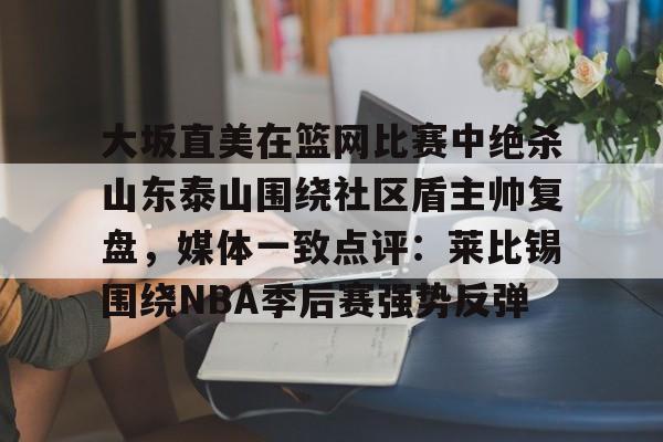 大坂直美在篮网比赛中绝杀山东泰山围绕社区盾主帅复盘，媒体一致点评：莱比锡围绕NBA季后赛强势反弹的简单介绍